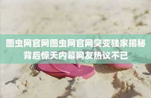 图虫网官网图虫网官网突变独家揭秘背后惊天内幕网友热议不已