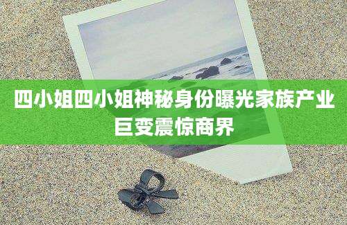 四小姐四小姐神秘身份曝光家族产业巨变震惊商界