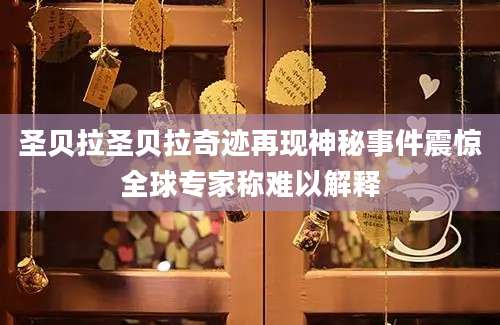 圣贝拉圣贝拉奇迹再现神秘事件震惊全球专家称难以解释