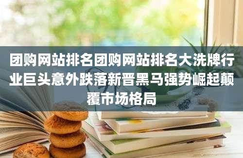 团购网站排名团购网站排名大洗牌行业巨头意外跌落新晋黑马强势崛起颠覆市场格局