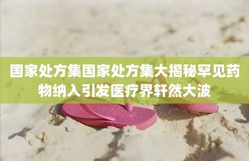 国家处方集国家处方集大揭秘罕见药物纳入引发医疗界轩然大波