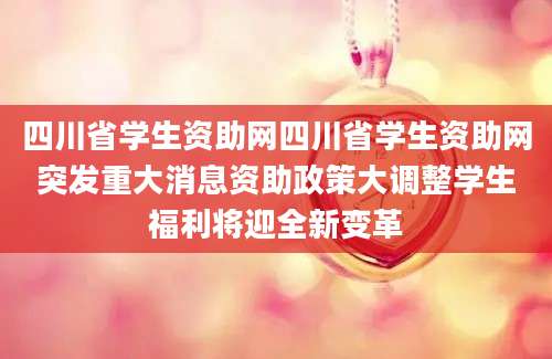 四川省学生资助网四川省学生资助网突发重大消息资助政策大调整学生福利将迎全新变革
