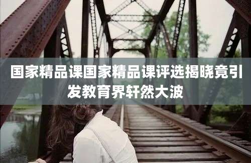 国家精品课国家精品课评选揭晓竟引发教育界轩然大波