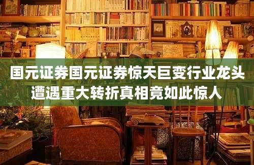 国元证券国元证券惊天巨变行业龙头遭遇重大转折真相竟如此惊人