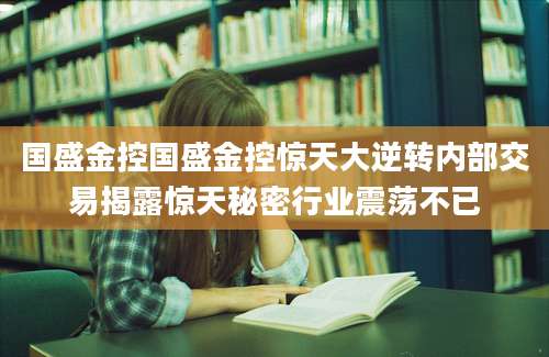 国盛金控国盛金控惊天大逆转内部交易揭露惊天秘密行业震荡不已