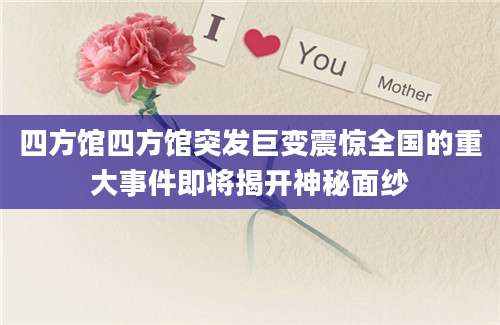 四方馆四方馆突发巨变震惊全国的重大事件即将揭开神秘面纱