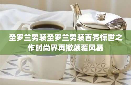 圣罗兰男装圣罗兰男装首秀惊世之作时尚界再掀颠覆风暴