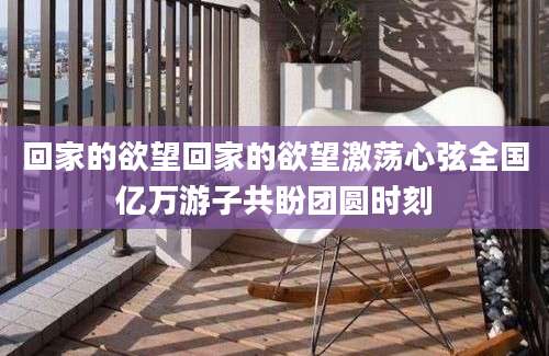 回家的欲望回家的欲望激荡心弦全国亿万游子共盼团圆时刻