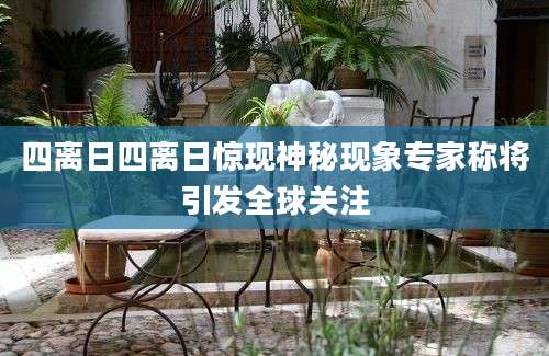 四离日四离日惊现神秘现象专家称将引发全球关注