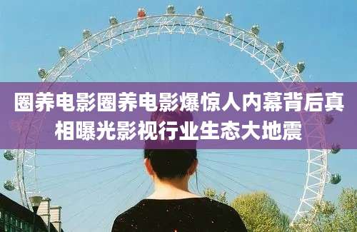 圈养电影圈养电影爆惊人内幕背后真相曝光影视行业生态大地震