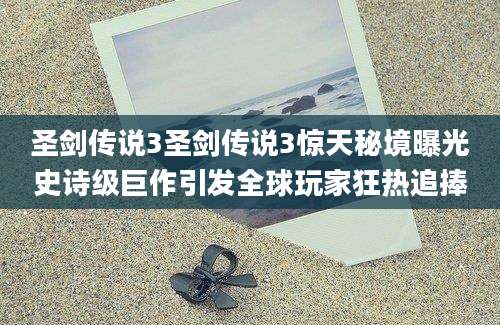 圣剑传说3圣剑传说3惊天秘境曝光史诗级巨作引发全球玩家狂热追捧