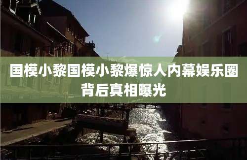 国模小黎国模小黎爆惊人内幕娱乐圈背后真相曝光