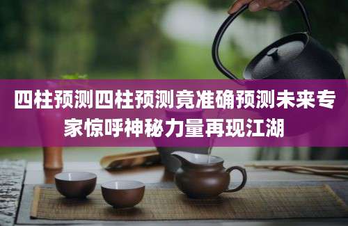四柱预测四柱预测竟准确预测未来专家惊呼神秘力量再现江湖