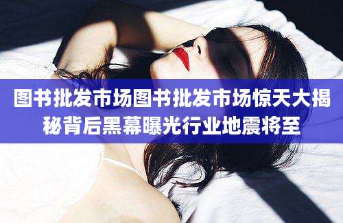 图书批发市场图书批发市场惊天大揭秘背后黑幕曝光行业地震将至