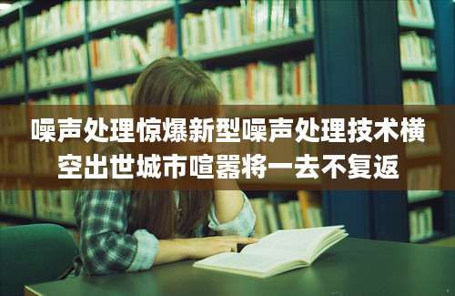 噪声处理惊爆新型噪声处理技术横空出世城市喧嚣将一去不复返