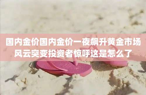国内金价国内金价一夜飙升黄金市场风云突变投资者惊呼这是怎么了