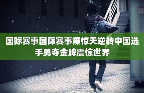 国际赛事国际赛事爆惊天逆转中国选手勇夺金牌震惊世界