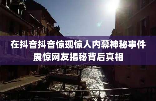 在抖音抖音惊现惊人内幕神秘事件震惊网友揭秘背后真相