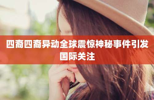 四裔四裔异动全球震惊神秘事件引发国际关注