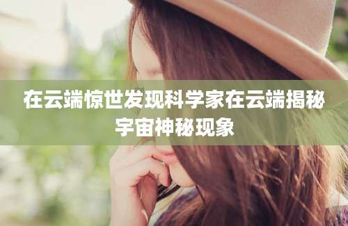 在云端惊世发现科学家在云端揭秘宇宙神秘现象