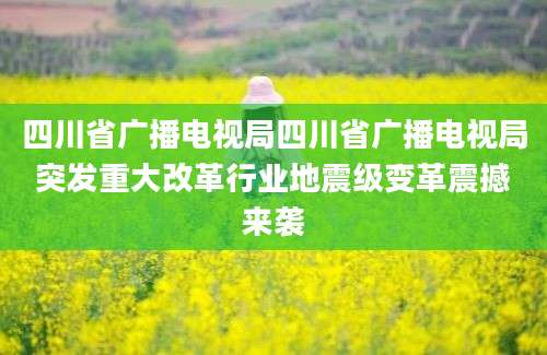 四川省广播电视局四川省广播电视局突发重大改革行业地震级变革震撼来袭