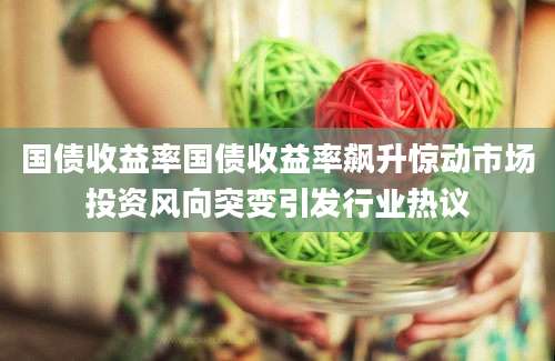 国债收益率国债收益率飙升惊动市场投资风向突变引发行业热议