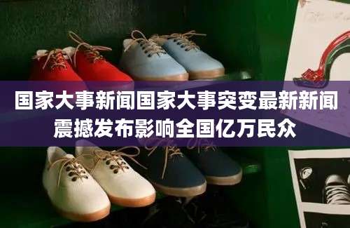 国家大事新闻国家大事突变最新新闻震撼发布影响全国亿万民众