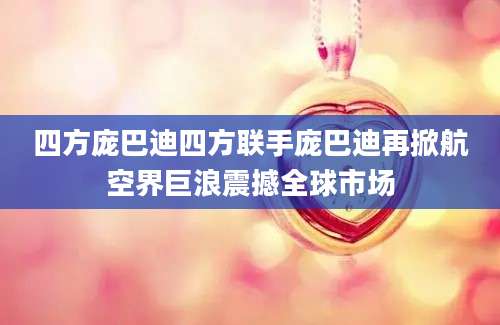 四方庞巴迪四方联手庞巴迪再掀航空界巨浪震撼全球市场