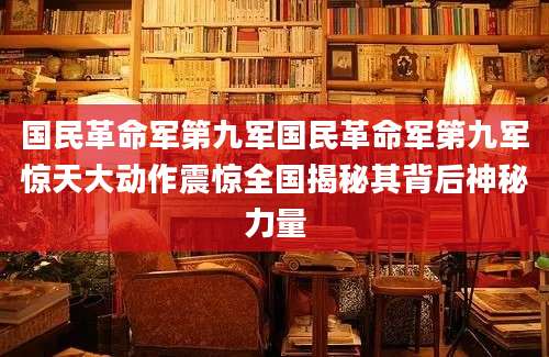 国民革命军第九军国民革命军第九军惊天大动作震惊全国揭秘其背后神秘力量