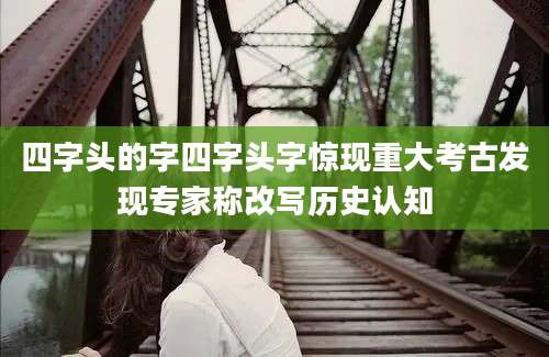 四字头的字四字头字惊现重大考古发现专家称改写历史认知