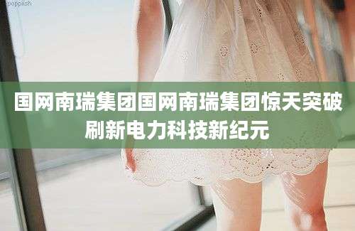 国网南瑞集团国网南瑞集团惊天突破刷新电力科技新纪元
