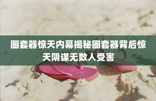 圈套器惊天内幕揭秘圈套器背后惊天阴谋无数人受害