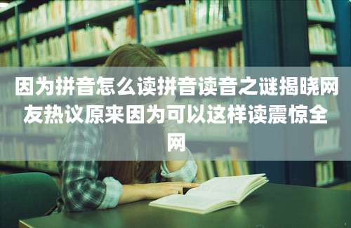 因为拼音怎么读拼音读音之谜揭晓网友热议原来因为可以这样读震惊全网