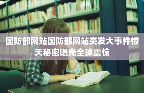 国防部网站国防部网站突发大事件惊天秘密曝光全球震惊