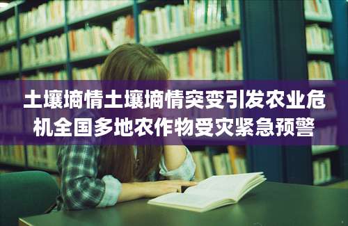 土壤墒情土壤墒情突变引发农业危机全国多地农作物受灾紧急预警