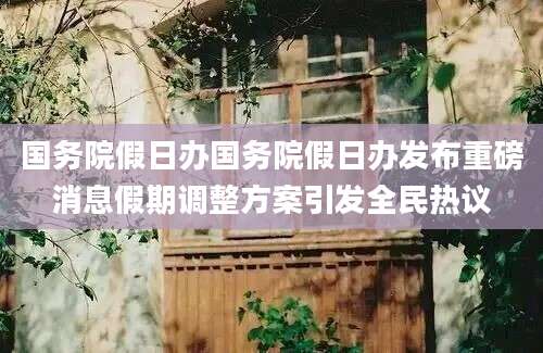 国务院假日办国务院假日办发布重磅消息假期调整方案引发全民热议