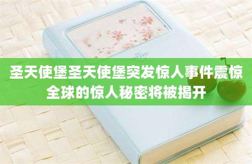 圣天使堡圣天使堡突发惊人事件震惊全球的惊人秘密将被揭开