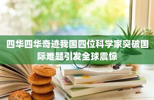 四华四华奇迹我国四位科学家突破国际难题引发全球震惊