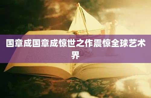 国章成国章成惊世之作震惊全球艺术界