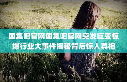 图集吧官网图集吧官网突发巨变惊爆行业大事件揭秘背后惊人真相