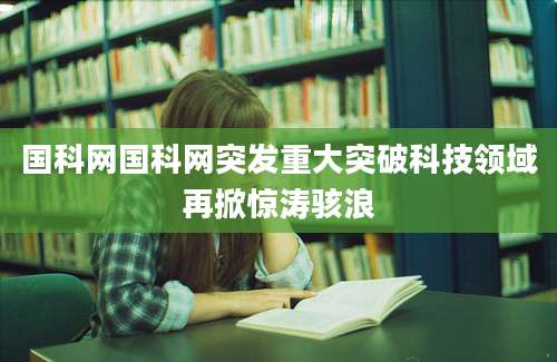 国科网国科网突发重大突破科技领域再掀惊涛骇浪