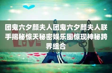 团鬼六夕颜夫人团鬼六夕颜夫人联手揭秘惊天秘密娱乐圈惊现神秘跨界组合
