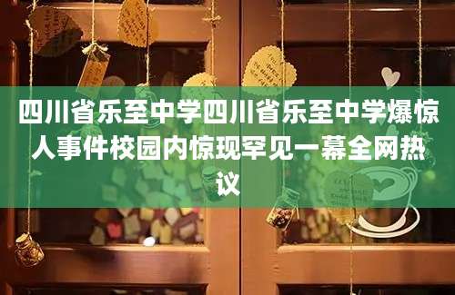 四川省乐至中学四川省乐至中学爆惊人事件校园内惊现罕见一幕全网热议
