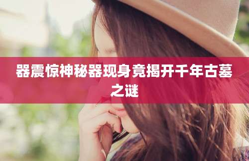 器震惊神秘器现身竟揭开千年古墓之谜