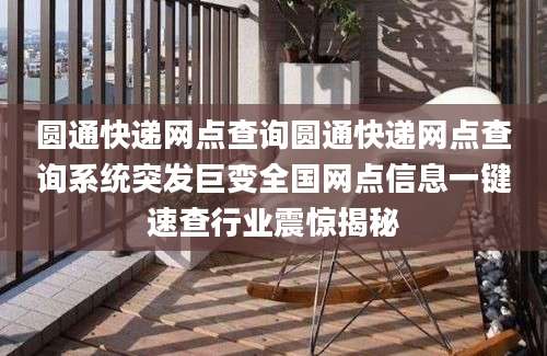 圆通快递网点查询圆通快递网点查询系统突发巨变全国网点信息一键速查行业震惊揭秘