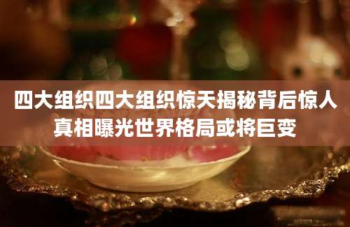 四大组织四大组织惊天揭秘背后惊人真相曝光世界格局或将巨变