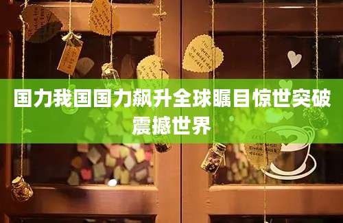 国力我国国力飙升全球瞩目惊世突破震撼世界