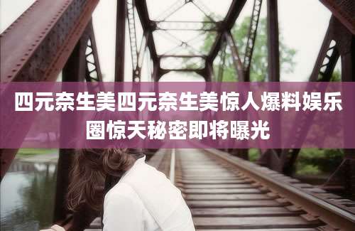 四元奈生美四元奈生美惊人爆料娱乐圈惊天秘密即将曝光