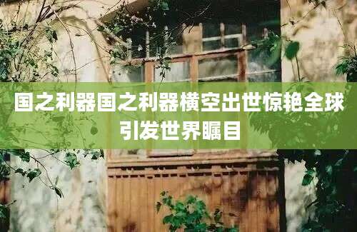 国之利器国之利器横空出世惊艳全球引发世界瞩目