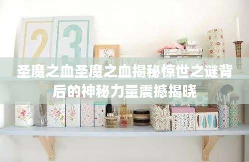 圣魔之血圣魔之血揭秘惊世之谜背后的神秘力量震撼揭晓